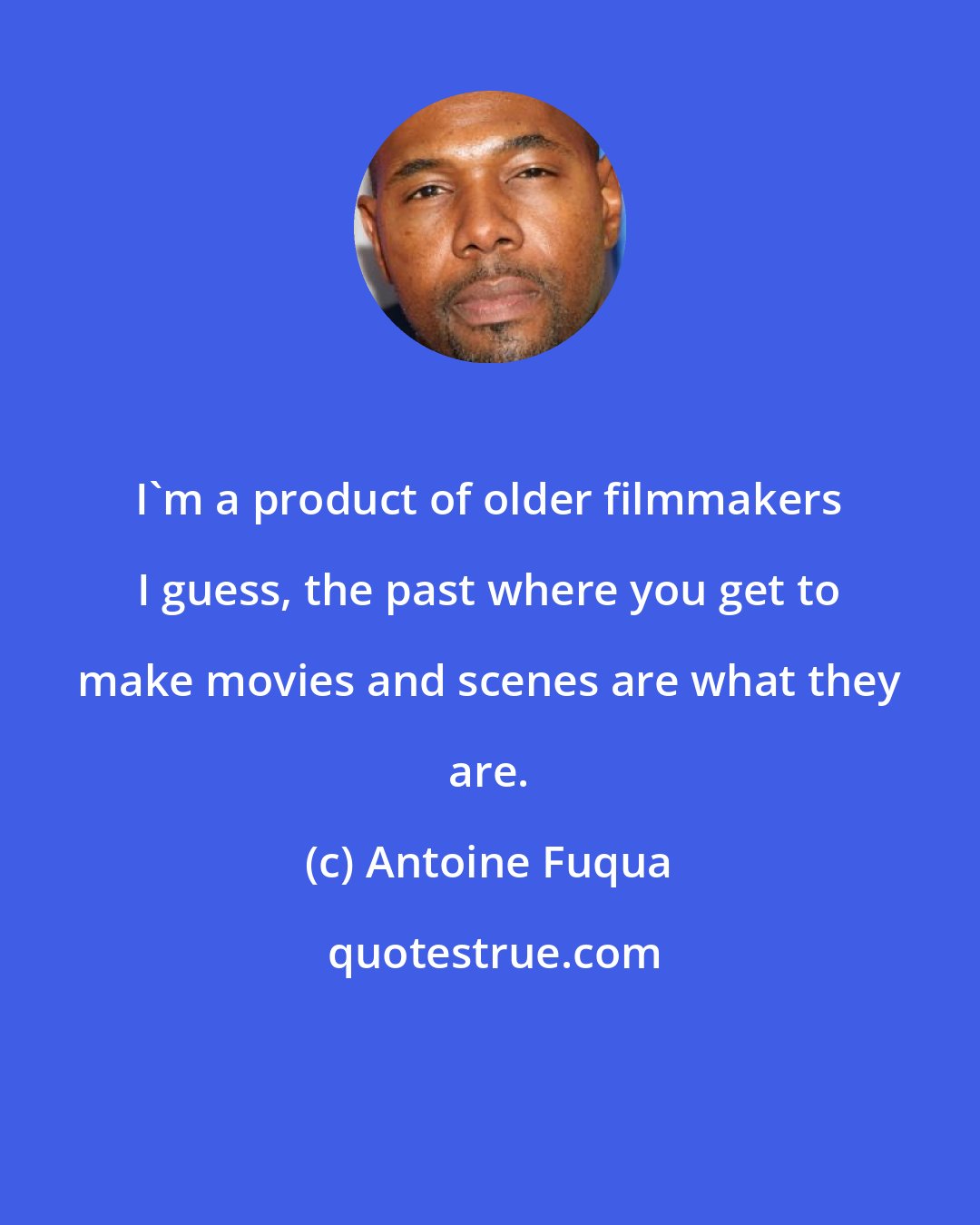 Antoine Fuqua: I'm a product of older filmmakers I guess, the past where you get to make movies and scenes are what they are.
