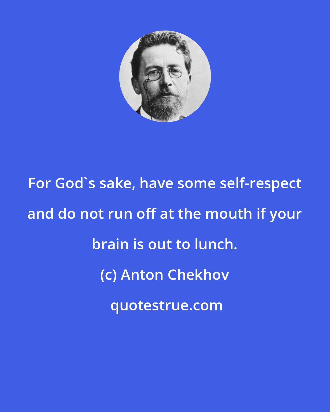 Anton Chekhov: For God's sake, have some self-respect and do not run off at the mouth if your brain is out to lunch.