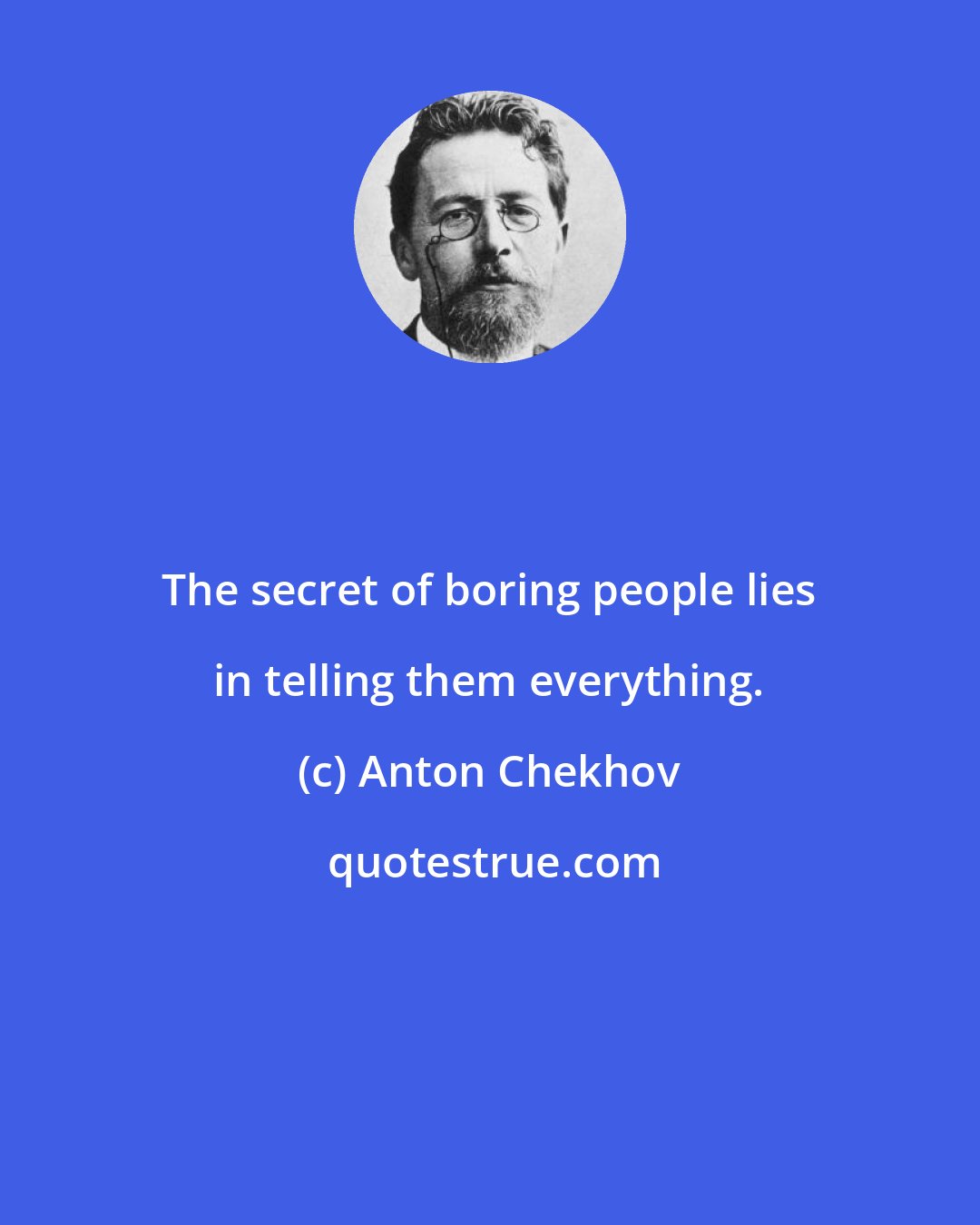 Anton Chekhov: The secret of boring people lies in telling them everything.