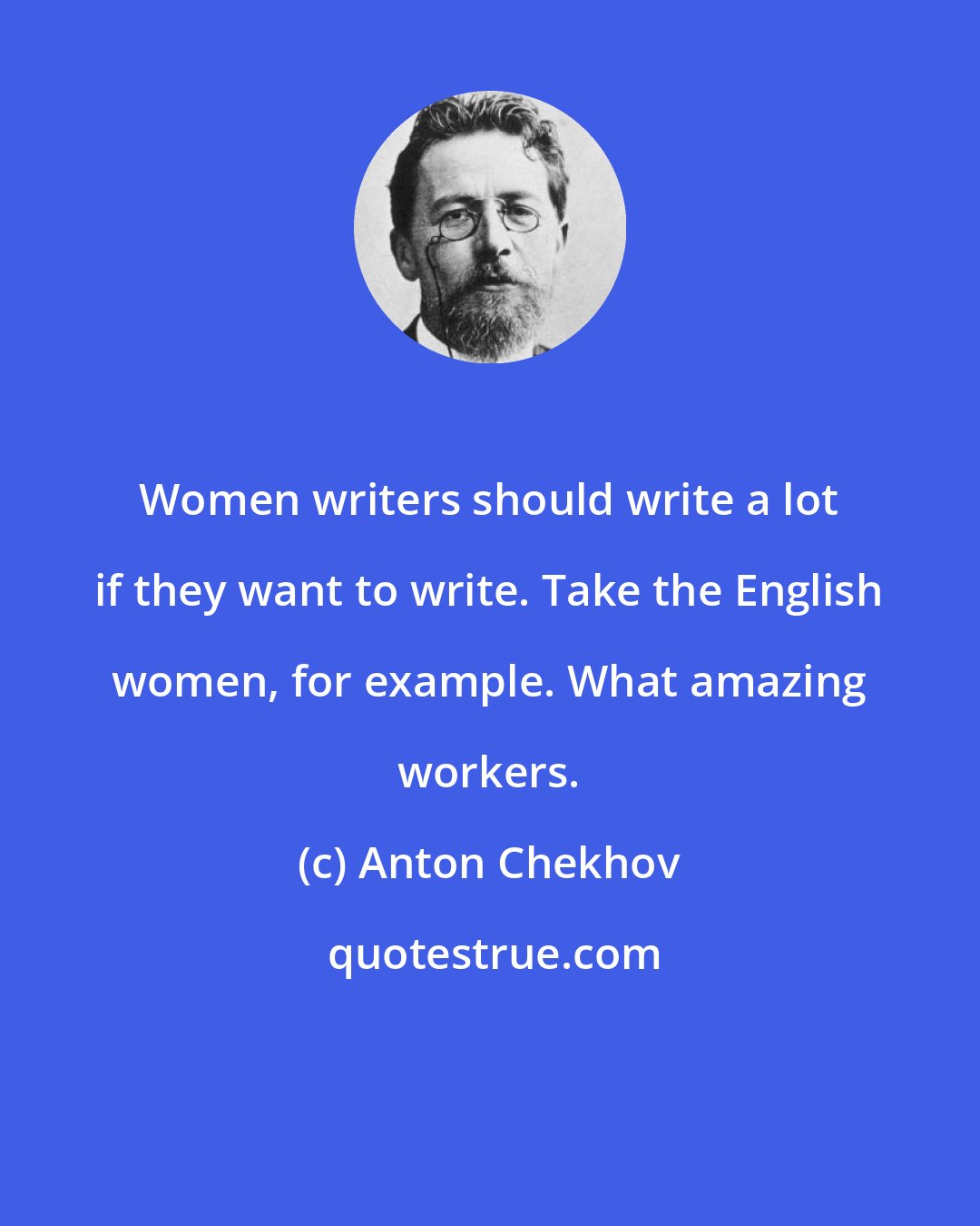 Anton Chekhov: Women writers should write a lot if they want to write. Take the English women, for example. What amazing workers.