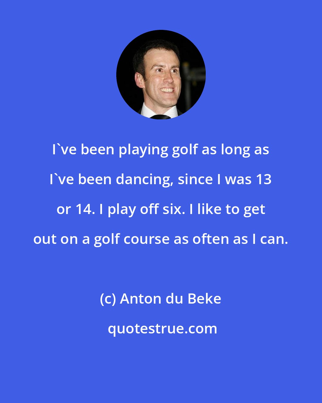 Anton du Beke: I've been playing golf as long as I've been dancing, since I was 13 or 14. I play off six. I like to get out on a golf course as often as I can.