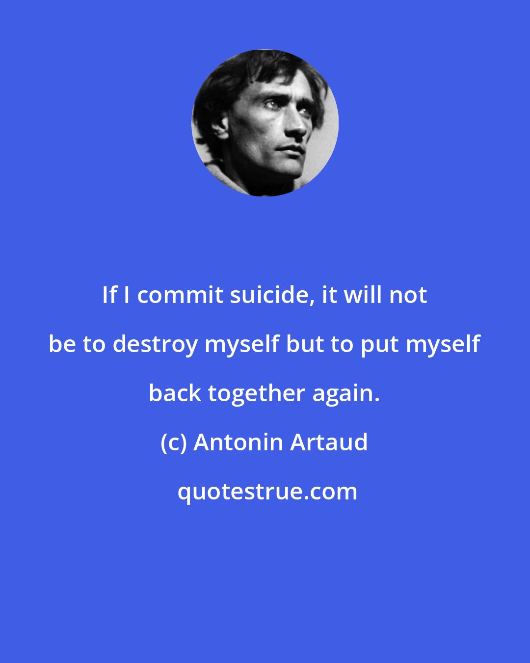 Antonin Artaud: If I commit suicide, it will not be to destroy myself but to put myself back together again.