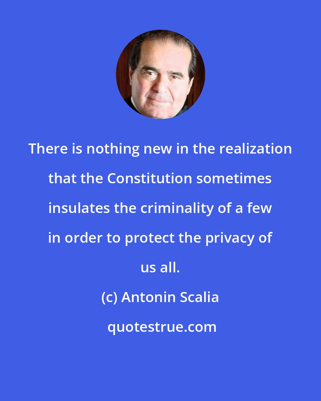 Antonin Scalia: There is nothing new in the realization that the Constitution sometimes insulates the criminality of a few in order to protect the privacy of us all.