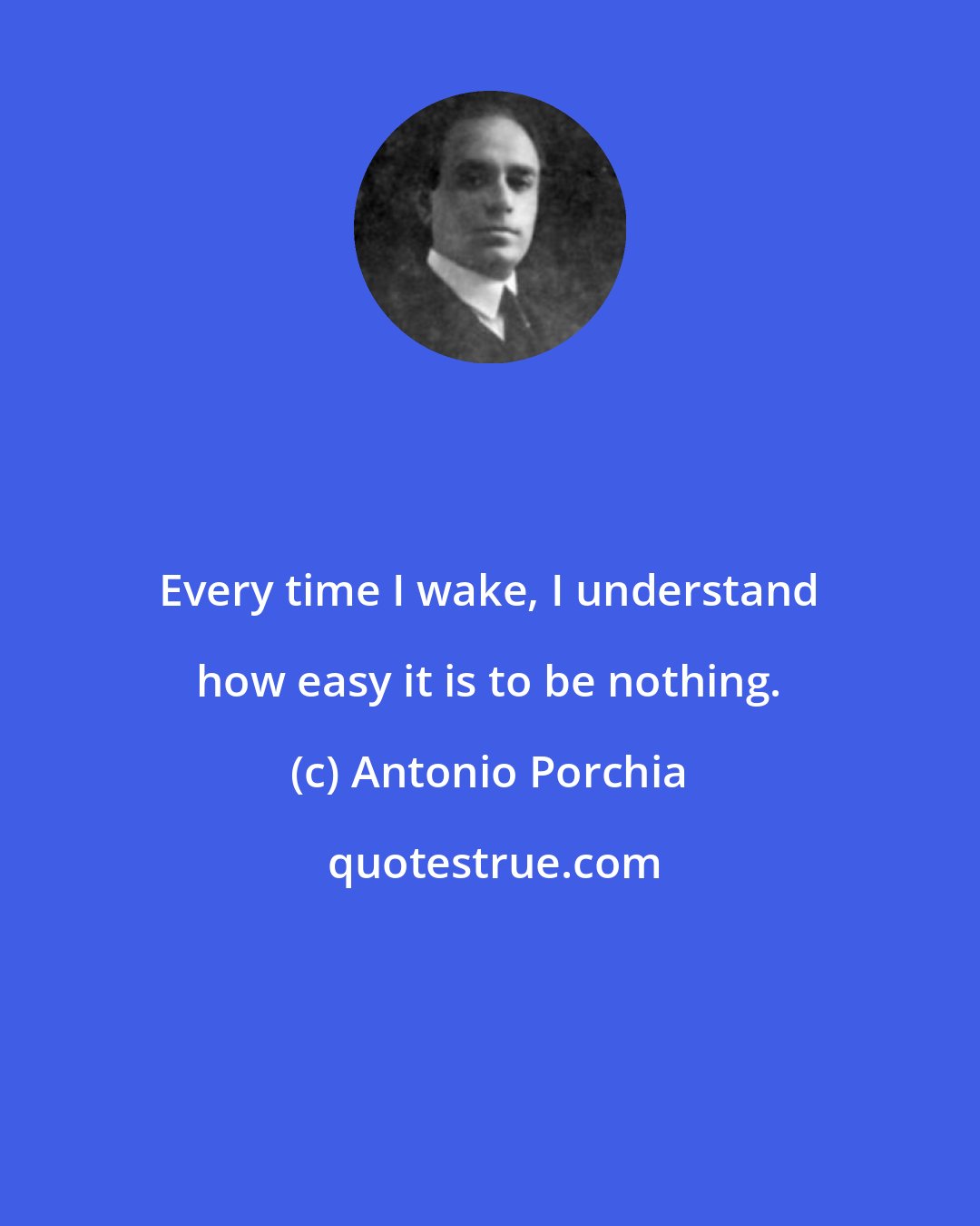 Antonio Porchia: Every time I wake, I understand how easy it is to be nothing.
