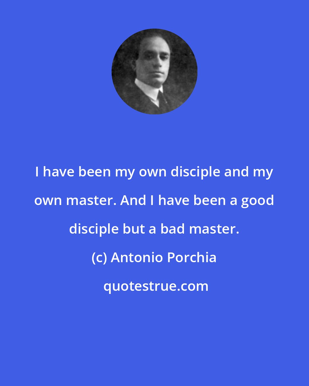 Antonio Porchia: I have been my own disciple and my own master. And I have been a good disciple but a bad master.