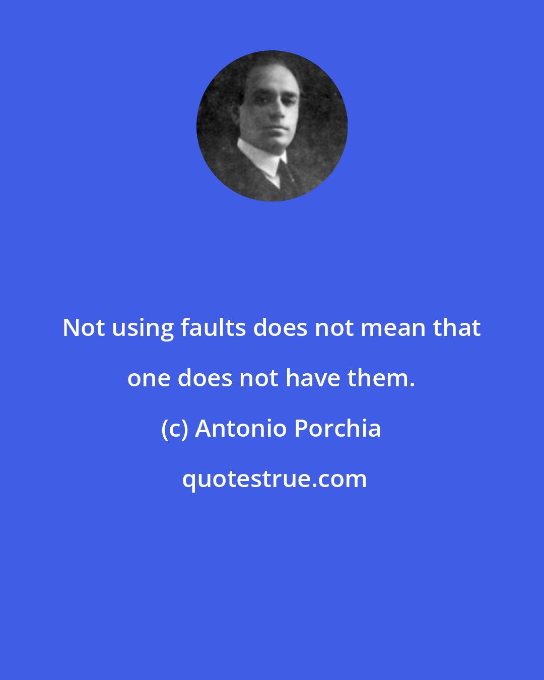 Antonio Porchia: Not using faults does not mean that one does not have them.