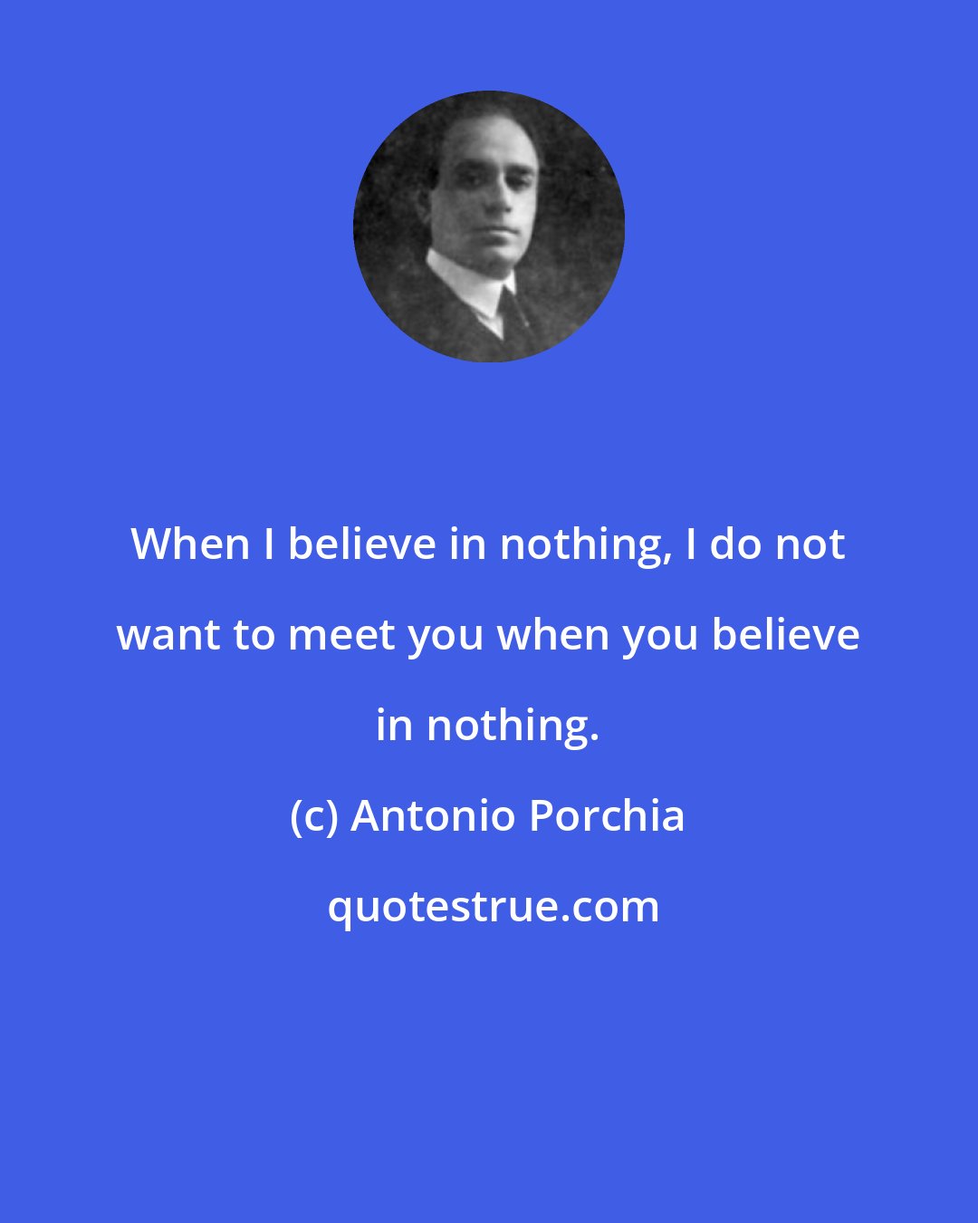 Antonio Porchia: When I believe in nothing, I do not want to meet you when you believe in nothing.