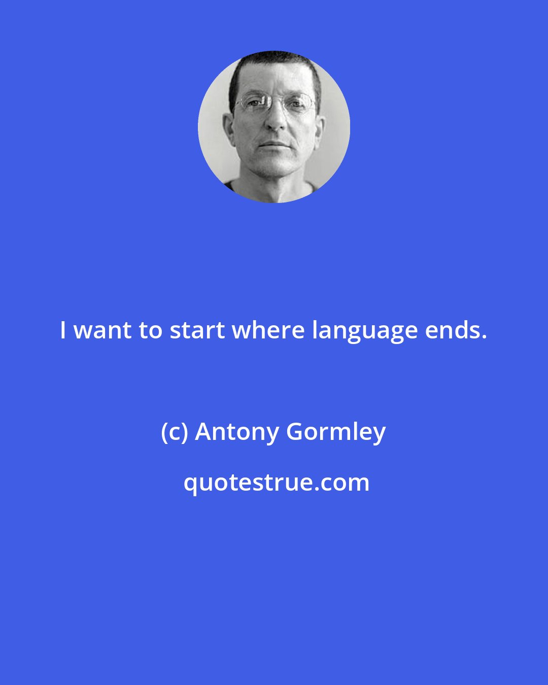 Antony Gormley: I want to start where language ends.