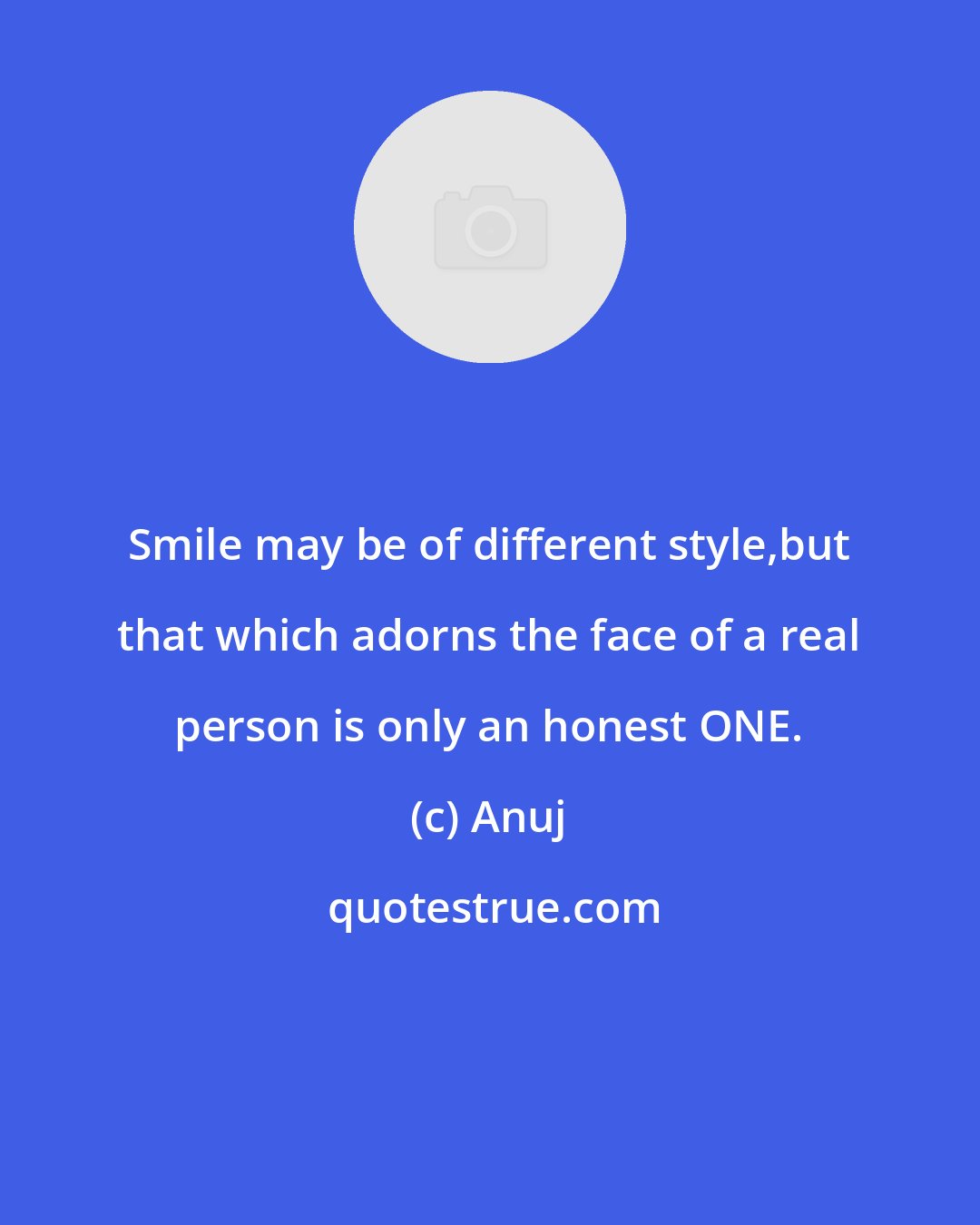 Anuj: Smile may be of different style,but that which adorns the face of a real person is only an honest ONE.