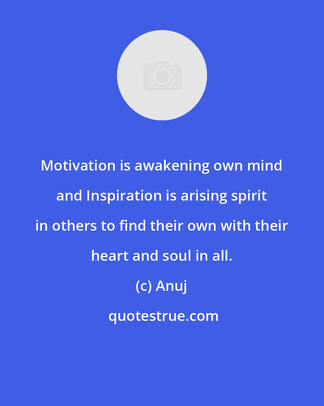 Anuj: Motivation is awakening own mind and Inspiration is arising spirit in others to find their own with their heart and soul in all.