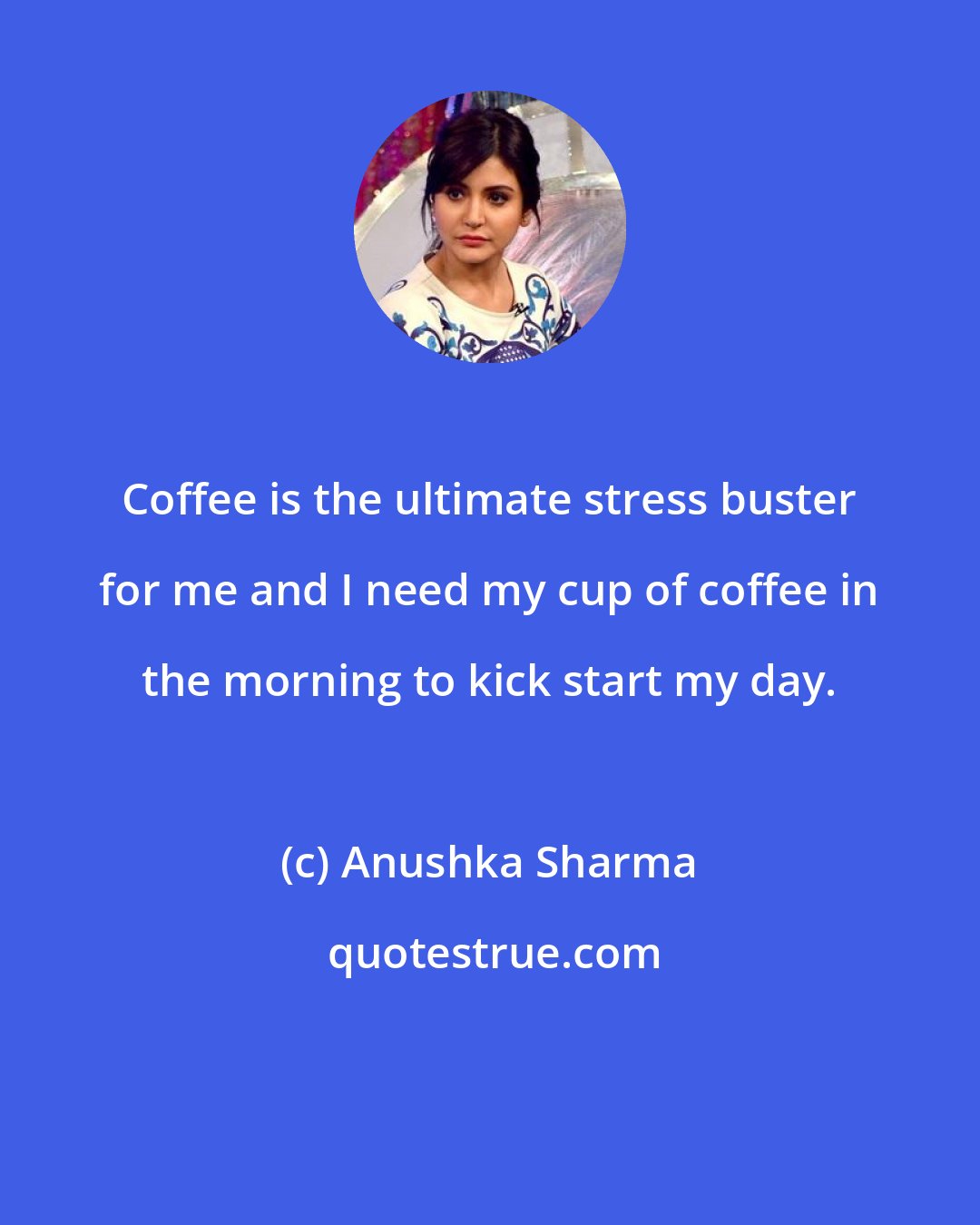 Anushka Sharma: Coffee is the ultimate stress buster for me and I need my cup of coffee in the morning to kick start my day.
