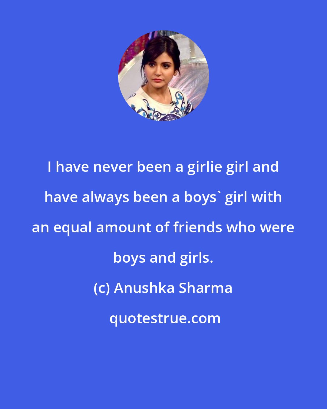 Anushka Sharma: I have never been a girlie girl and have always been a boys' girl with an equal amount of friends who were boys and girls.
