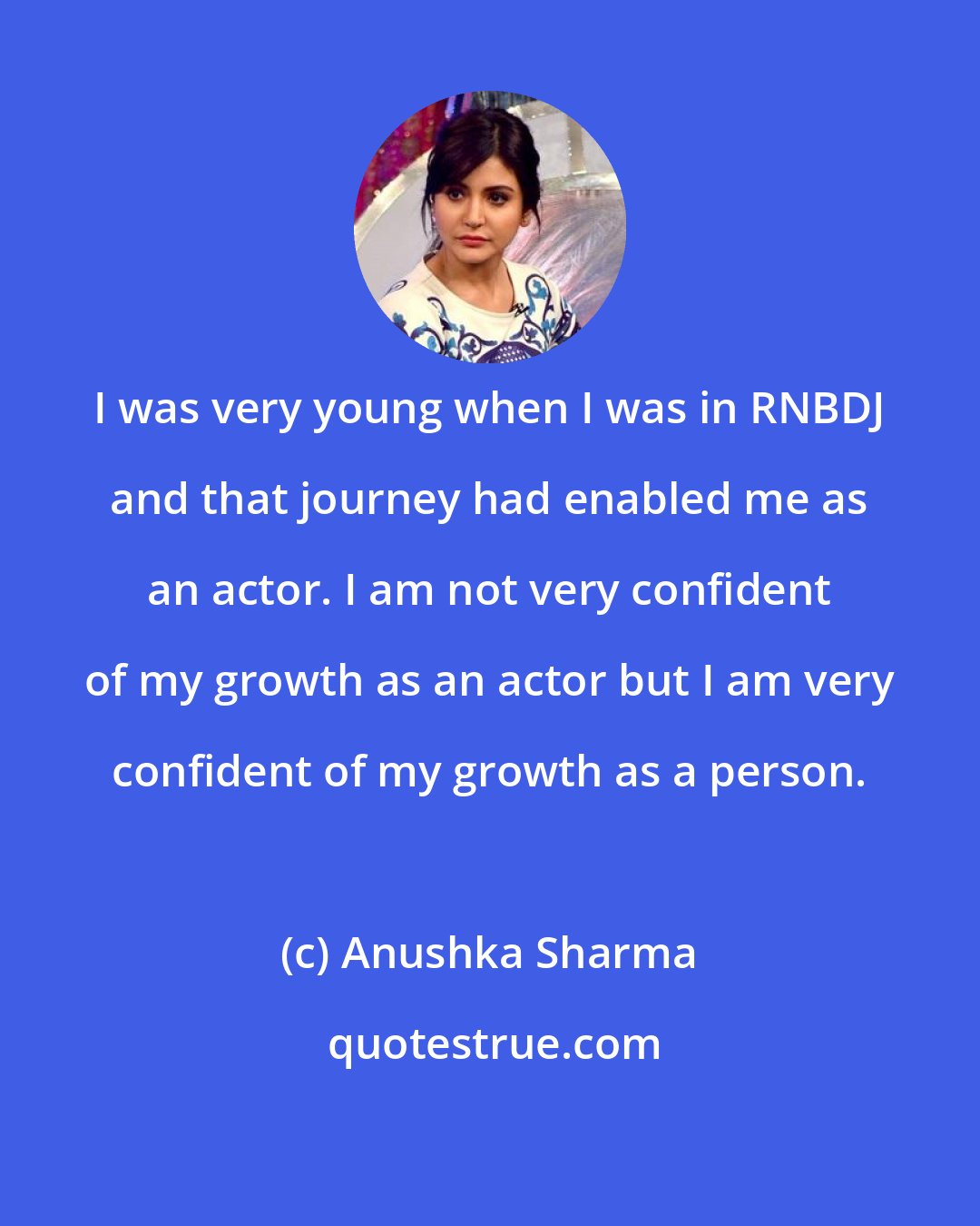 Anushka Sharma: I was very young when I was in RNBDJ and that journey had enabled me as an actor. I am not very confident of my growth as an actor but I am very confident of my growth as a person.