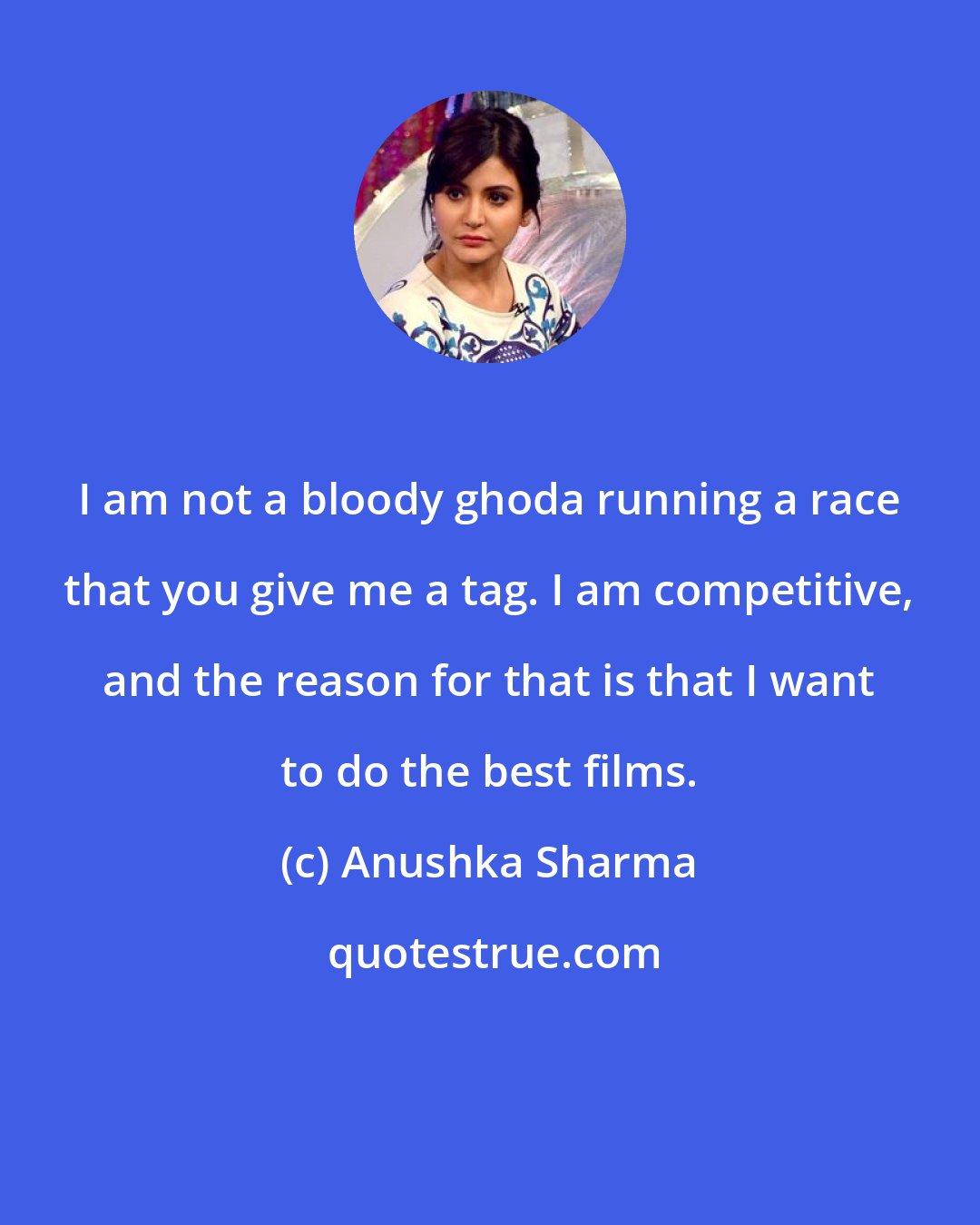Anushka Sharma: I am not a bloody ghoda running a race that you give me a tag. I am competitive, and the reason for that is that I want to do the best films.