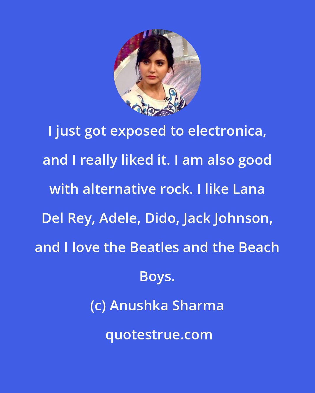 Anushka Sharma: I just got exposed to electronica, and I really liked it. I am also good with alternative rock. I like Lana Del Rey, Adele, Dido, Jack Johnson, and I love the Beatles and the Beach Boys.