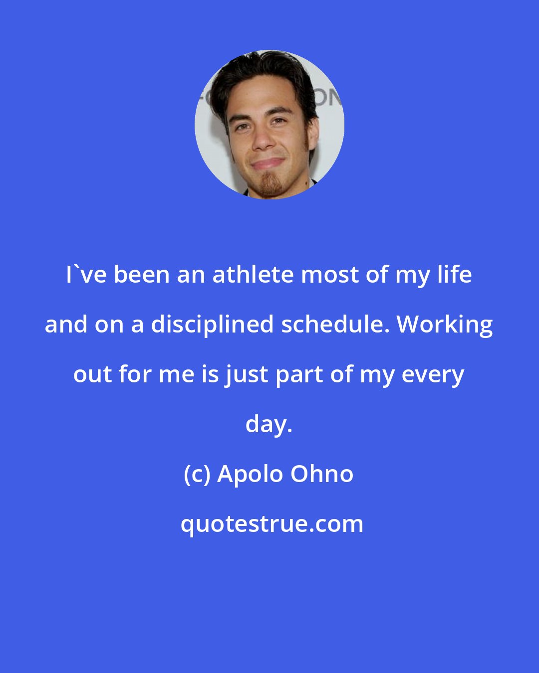 Apolo Ohno: I've been an athlete most of my life and on a disciplined schedule. Working out for me is just part of my every day.