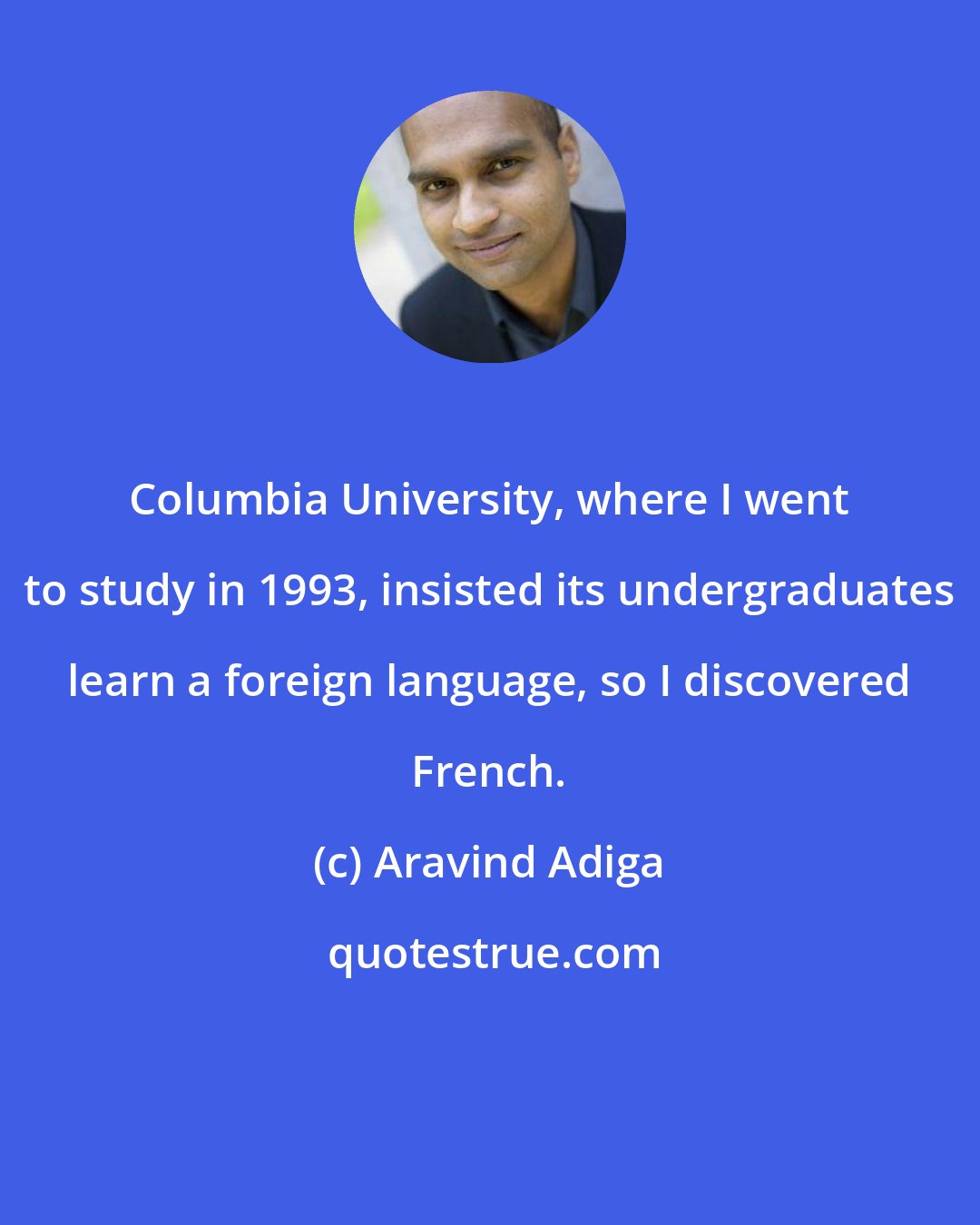 Aravind Adiga: Columbia University, where I went to study in 1993, insisted its undergraduates learn a foreign language, so I discovered French.