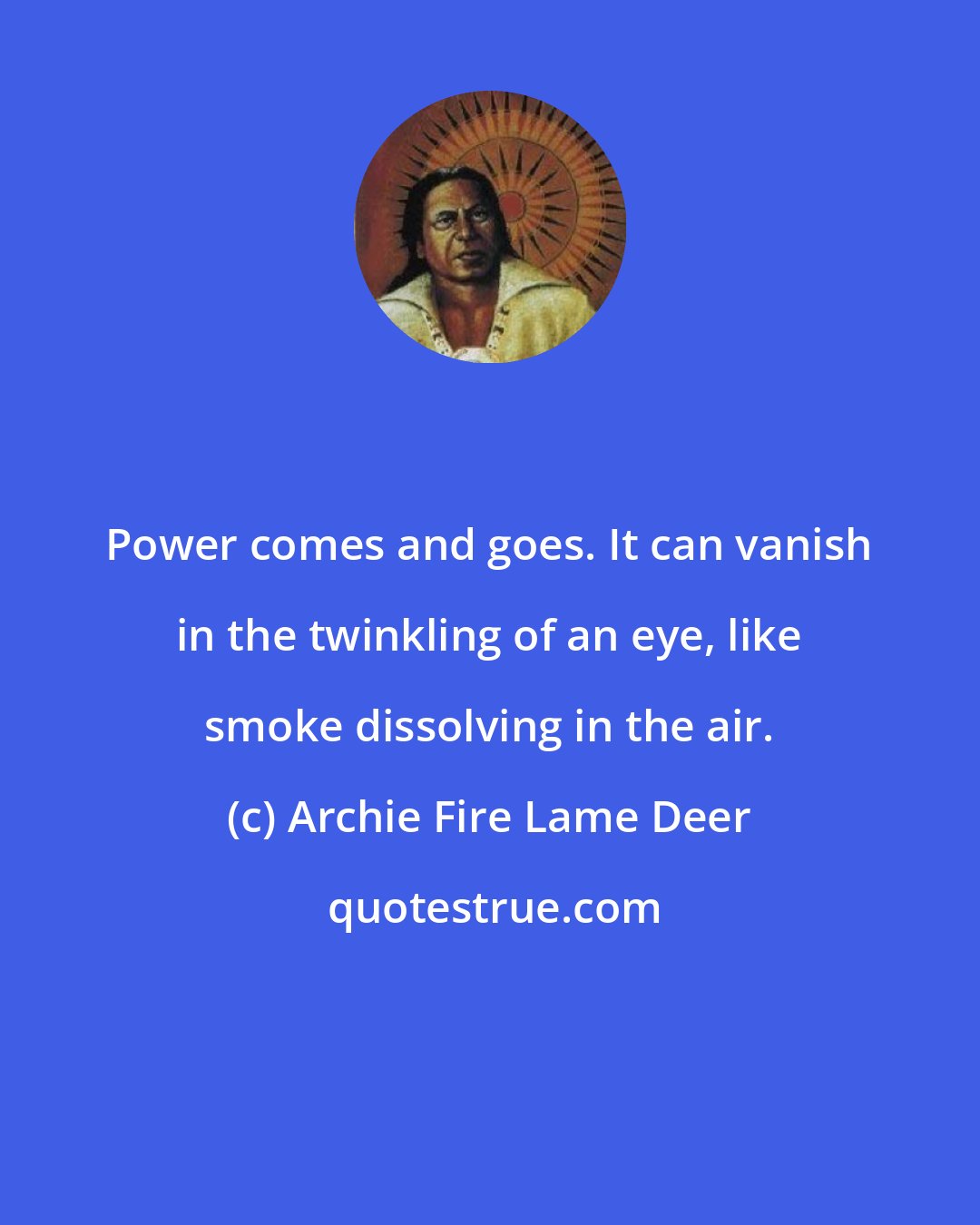 Archie Fire Lame Deer: Power comes and goes. It can vanish in the twinkling of an eye, like smoke dissolving in the air.