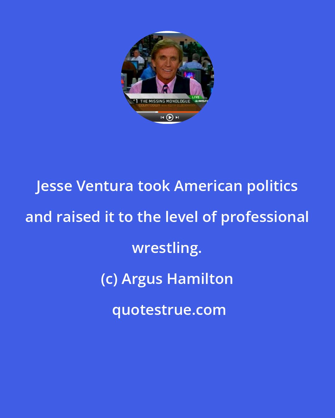 Argus Hamilton: Jesse Ventura took American politics and raised it to the level of professional wrestling.
