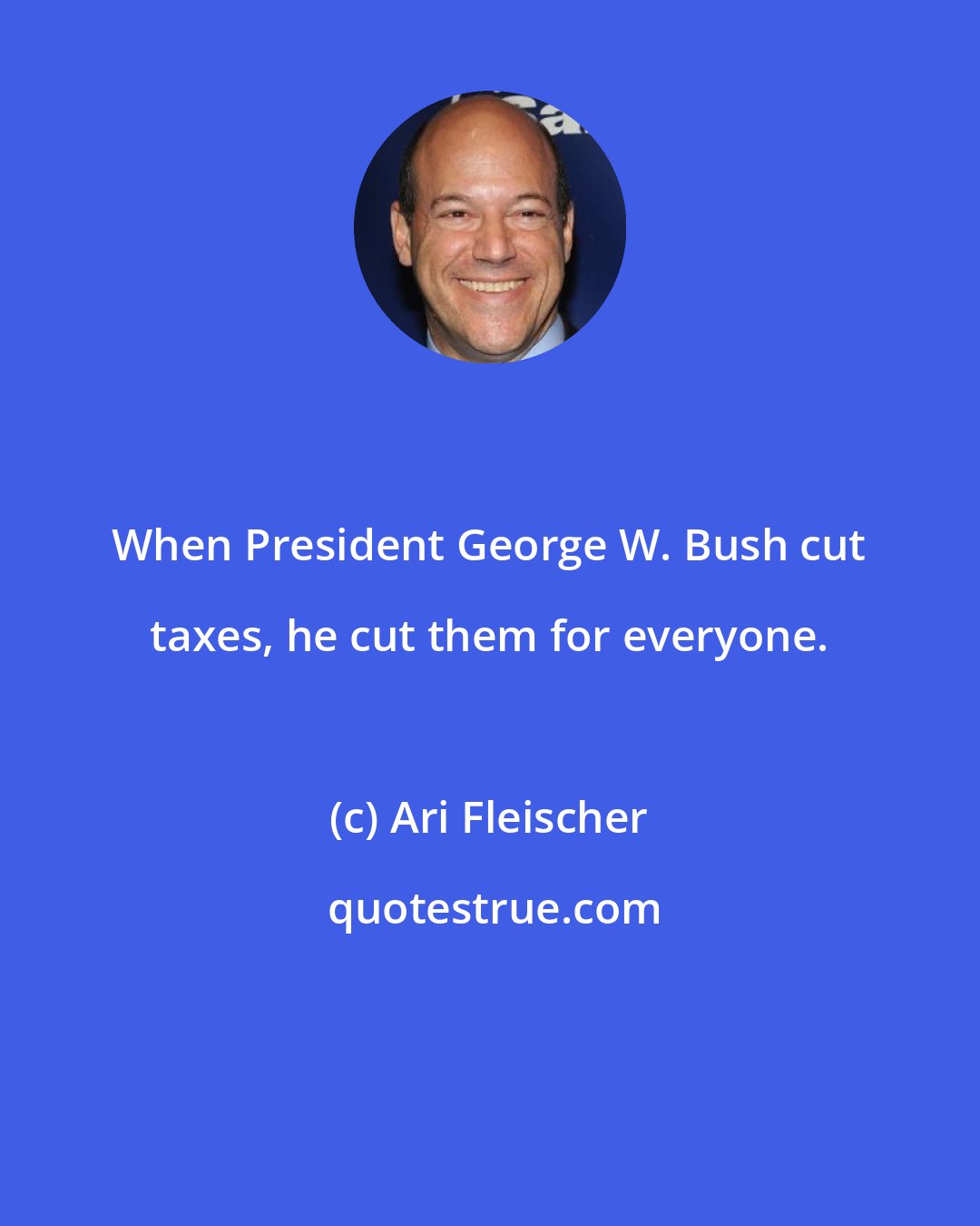 Ari Fleischer: When President George W. Bush cut taxes, he cut them for everyone.