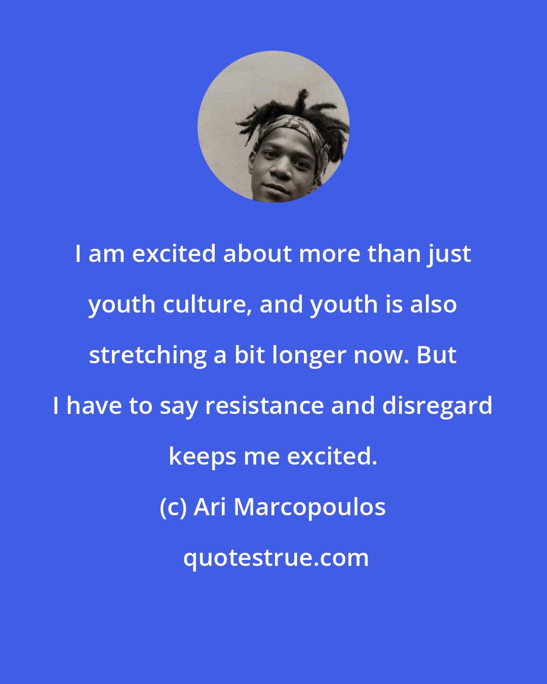 Ari Marcopoulos: I am excited about more than just youth culture, and youth is also stretching a bit longer now. But I have to say resistance and disregard keeps me excited.