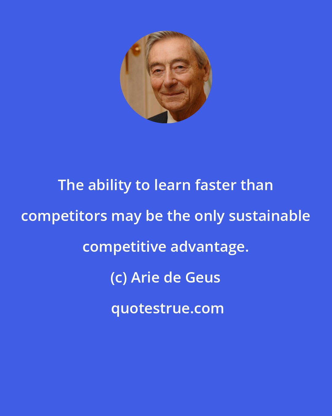Arie de Geus: The ability to learn faster than competitors may be the only sustainable competitive advantage.