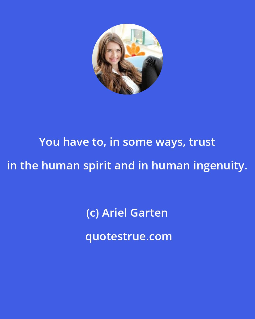 Ariel Garten: You have to, in some ways, trust in the human spirit and in human ingenuity.