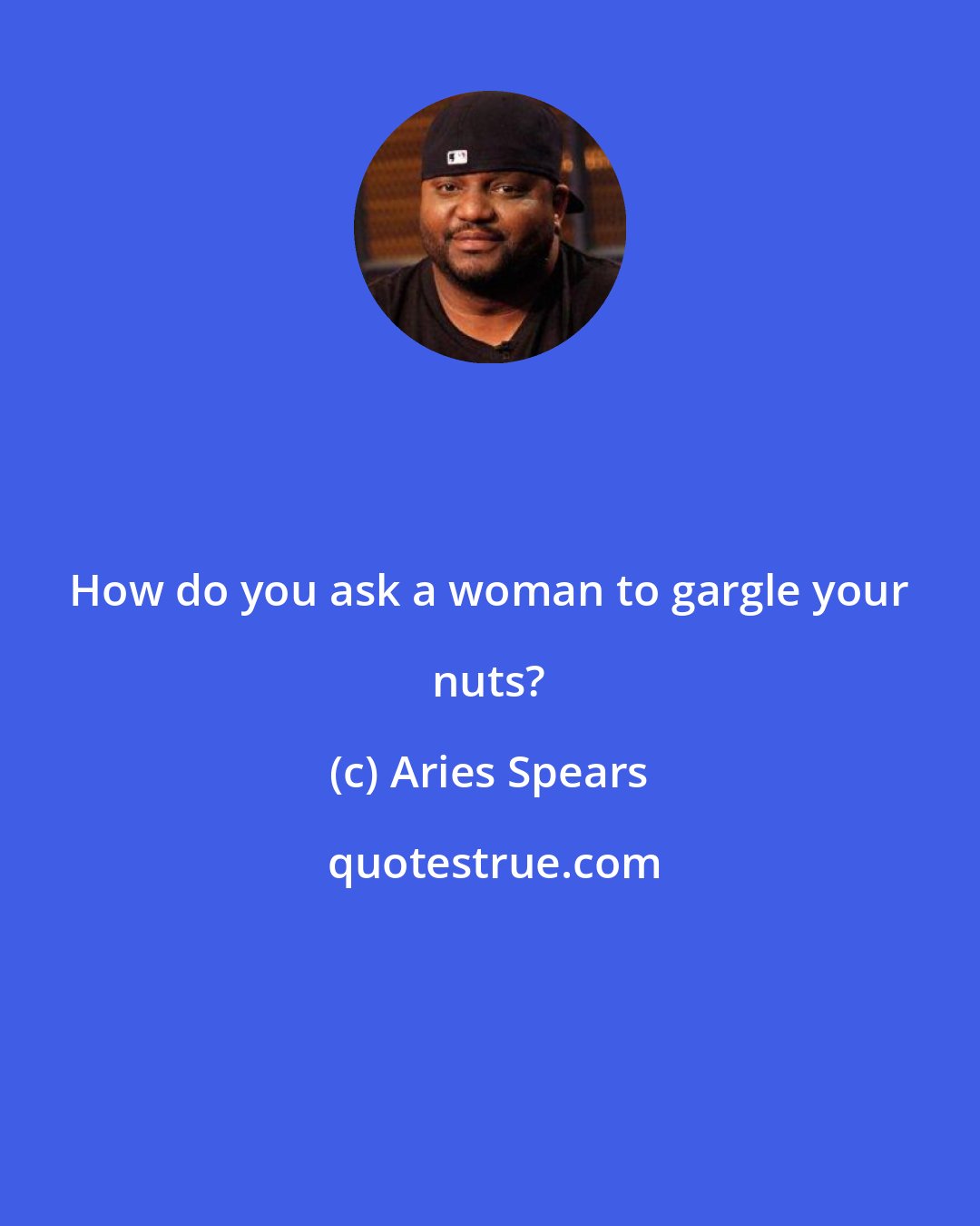 Aries Spears: How do you ask a woman to gargle your nuts?