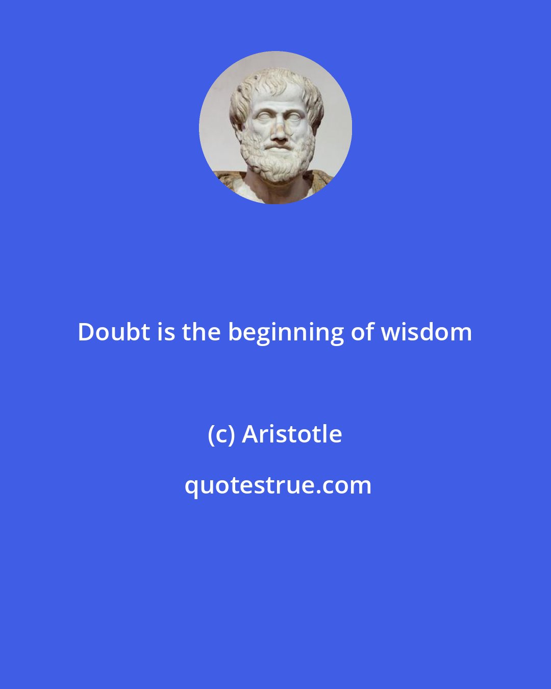 Aristotle: Doubt is the beginning of wisdom
