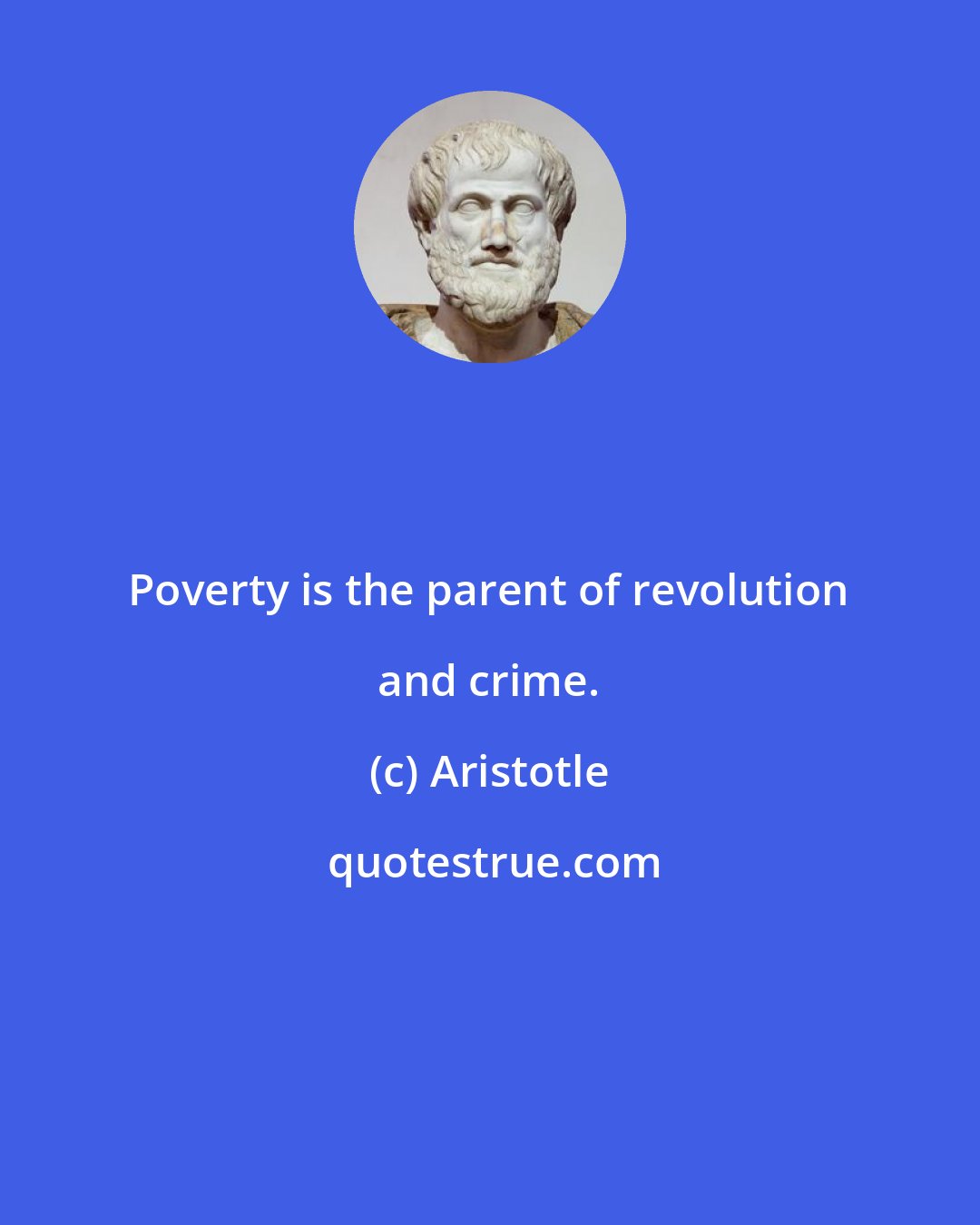Aristotle: Poverty is the parent of revolution and crime.