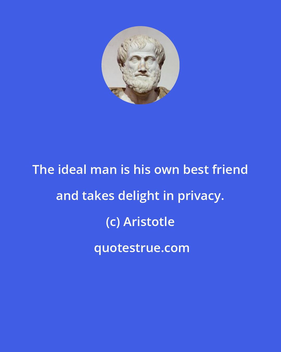 Aristotle: The ideal man is his own best friend and takes delight in privacy.