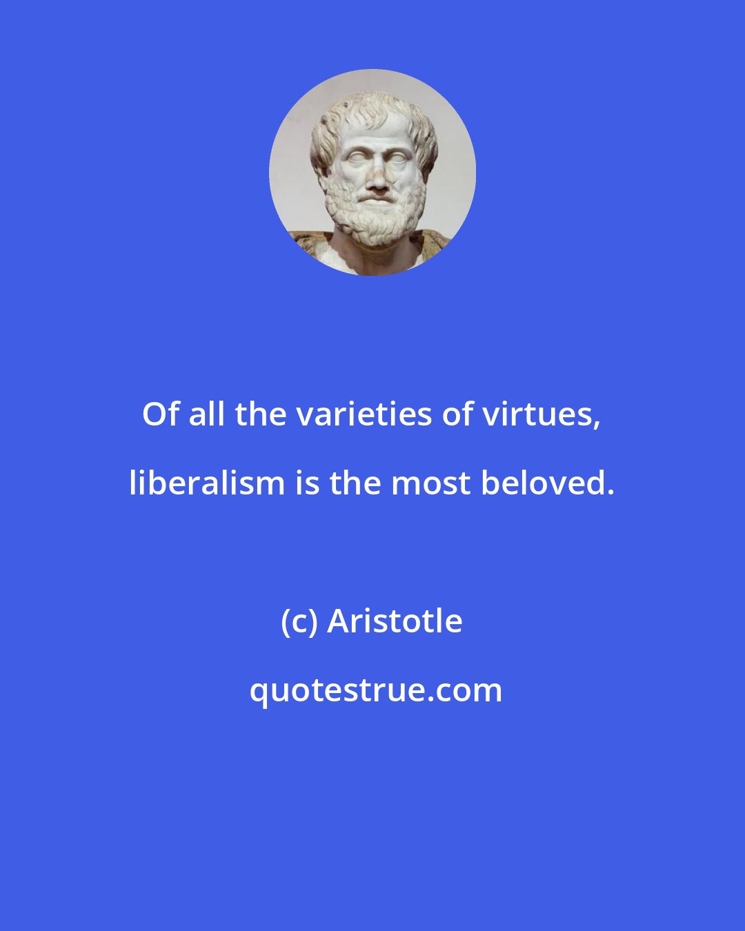 Aristotle: Of all the varieties of virtues, liberalism is the most beloved.