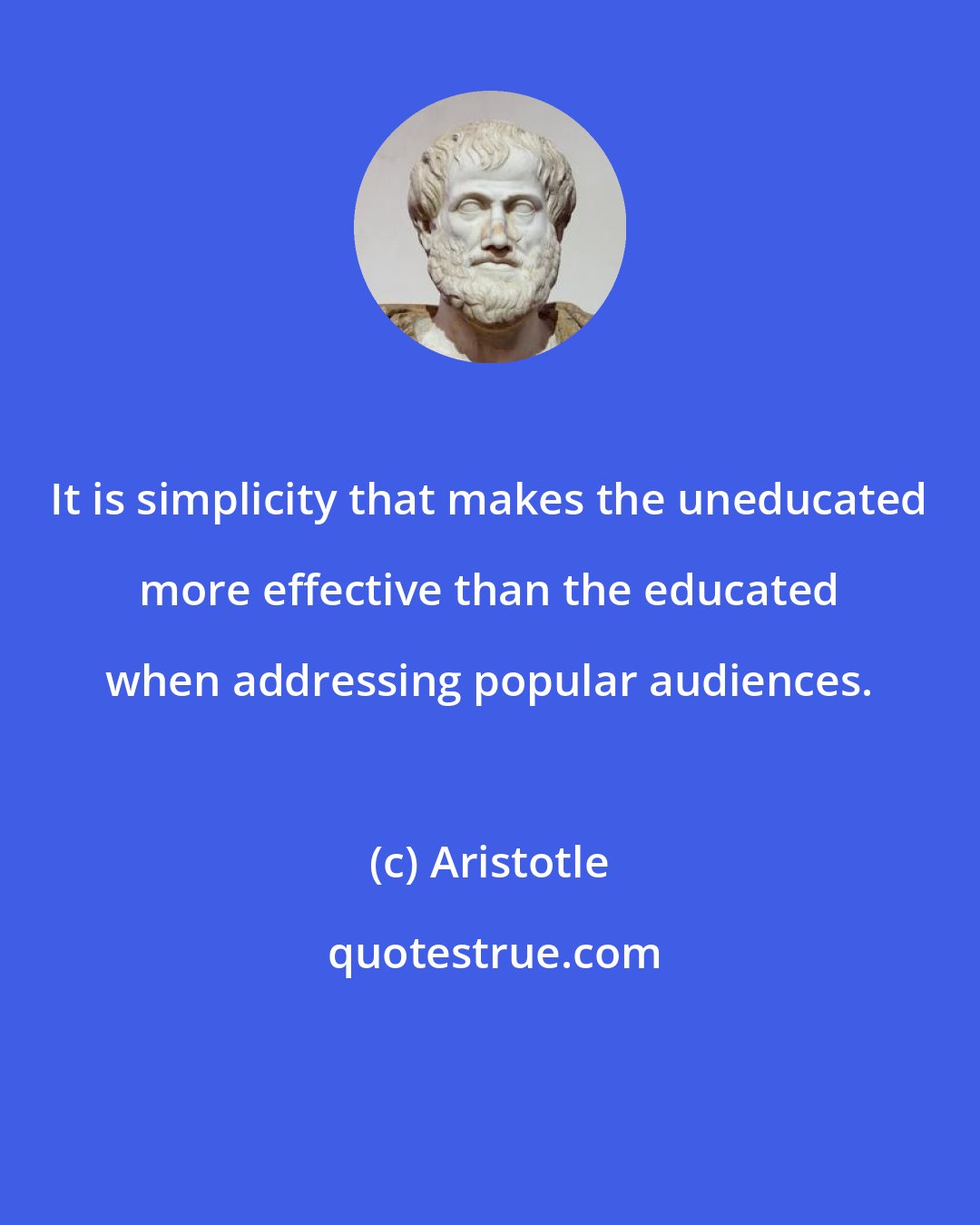 Aristotle: It is simplicity that makes the uneducated more effective than the educated when addressing popular audiences.