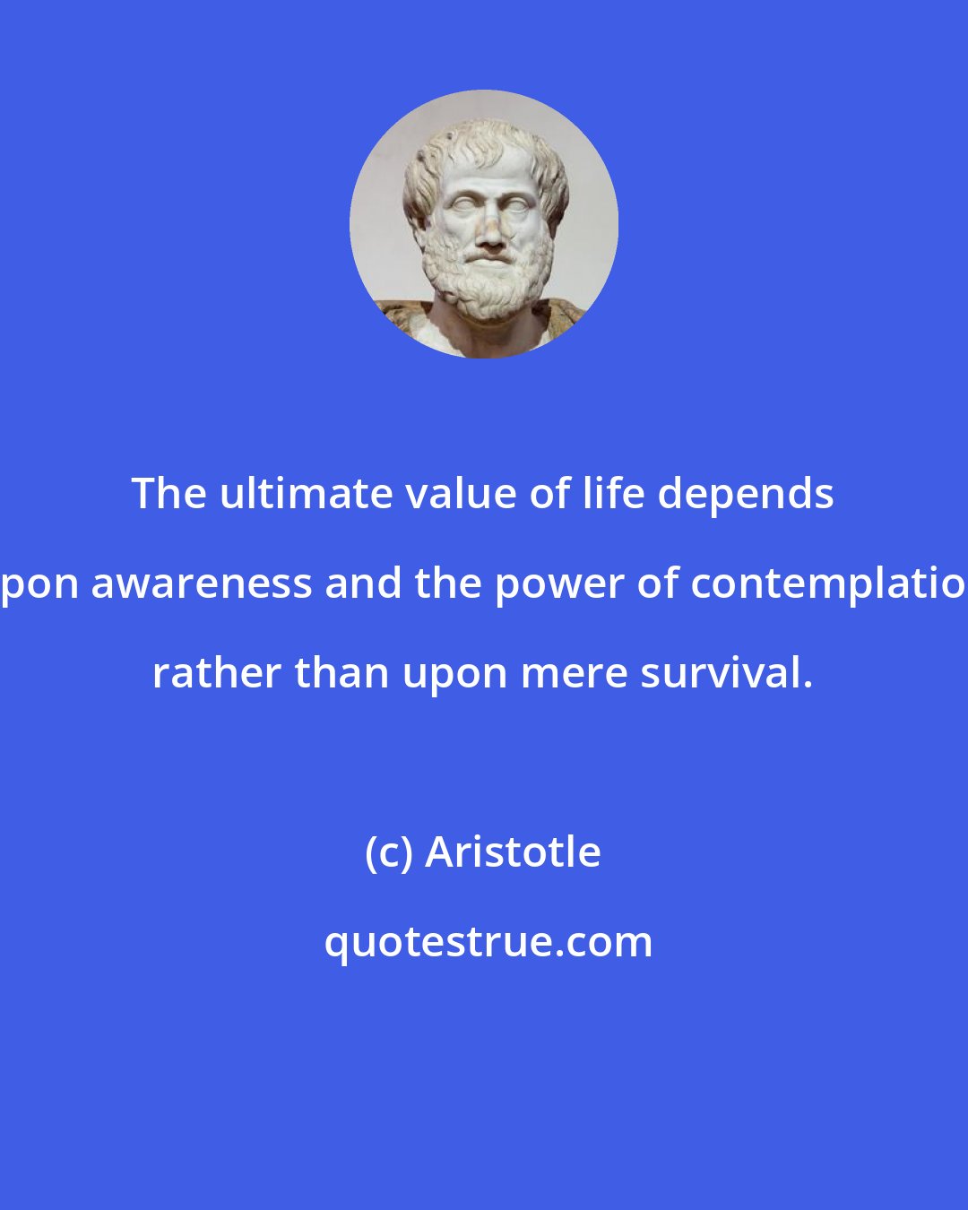 Aristotle: The ultimate value of life depends upon awareness and the power of contemplation rather than upon mere survival.