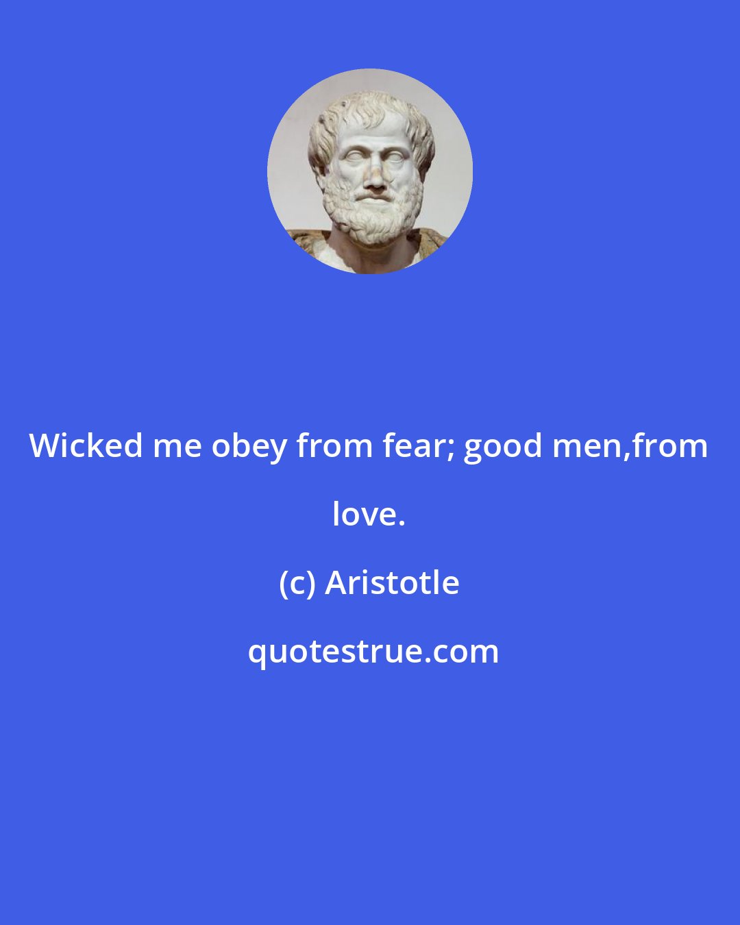 Aristotle: Wicked me obey from fear; good men,from love.