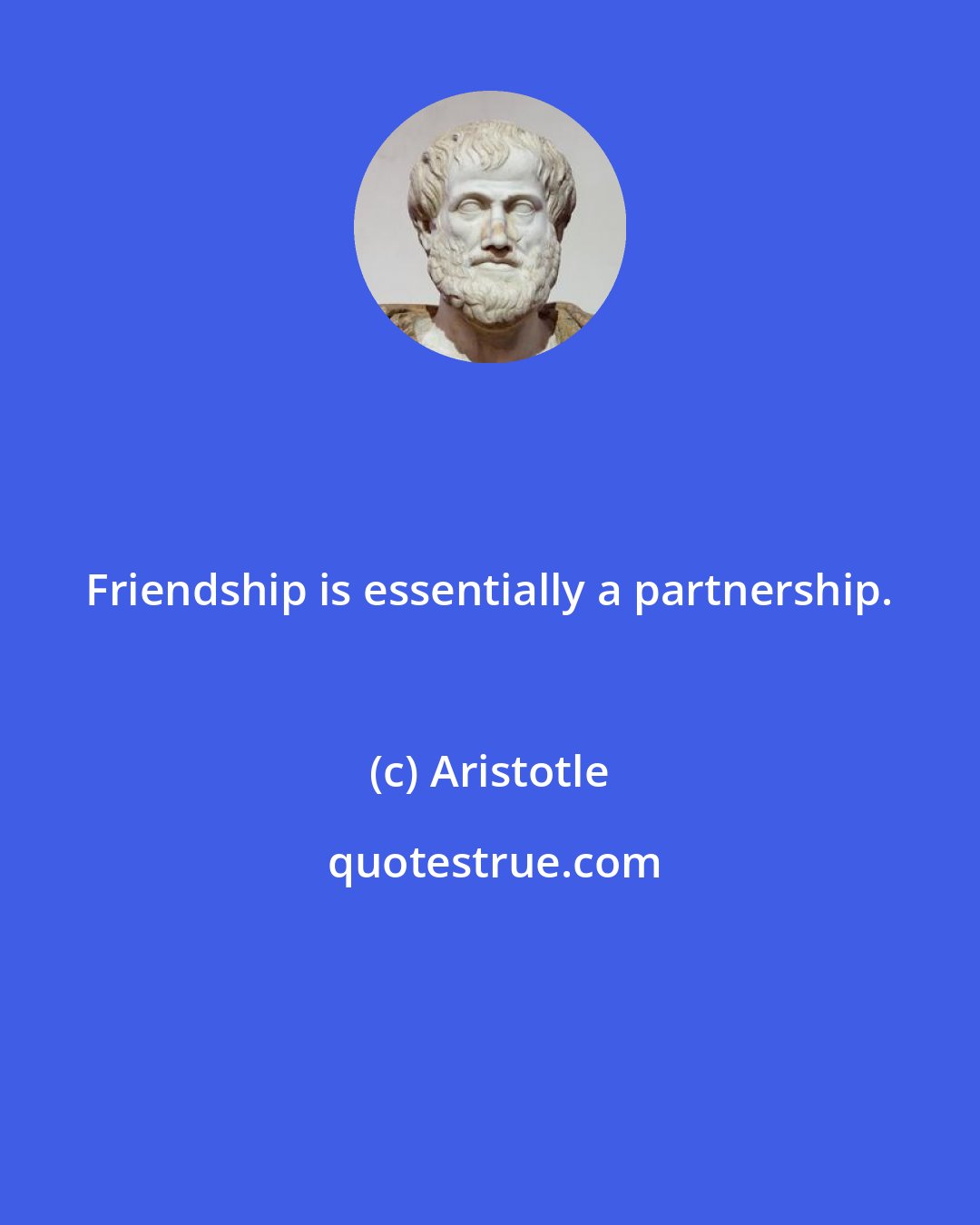 Aristotle: Friendship is essentially a partnership.