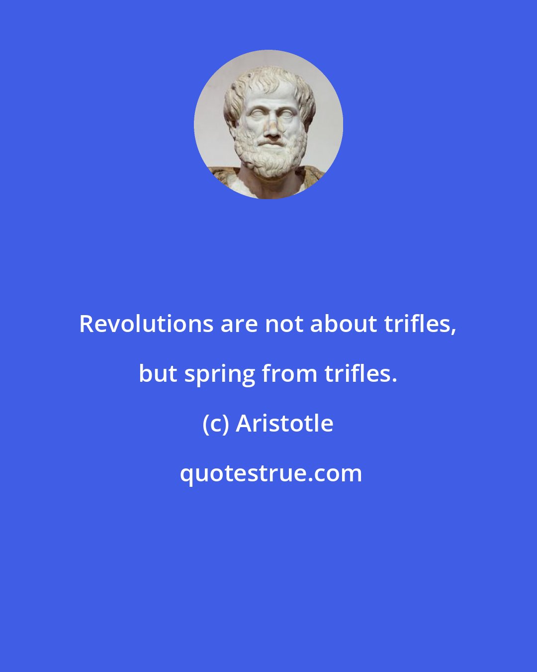 Aristotle: Revolutions are not about trifles, but spring from trifles.