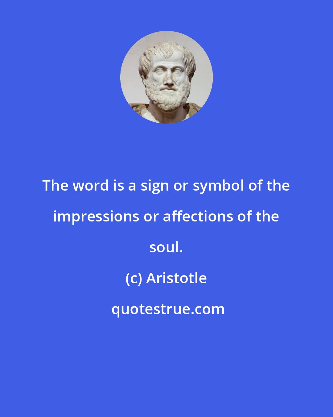 Aristotle: The word is a sign or symbol of the impressions or affections of the soul.