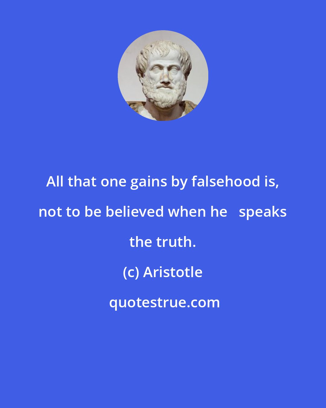 Aristotle: All that one gains by falsehood is, not to be believed when he   speaks the truth.