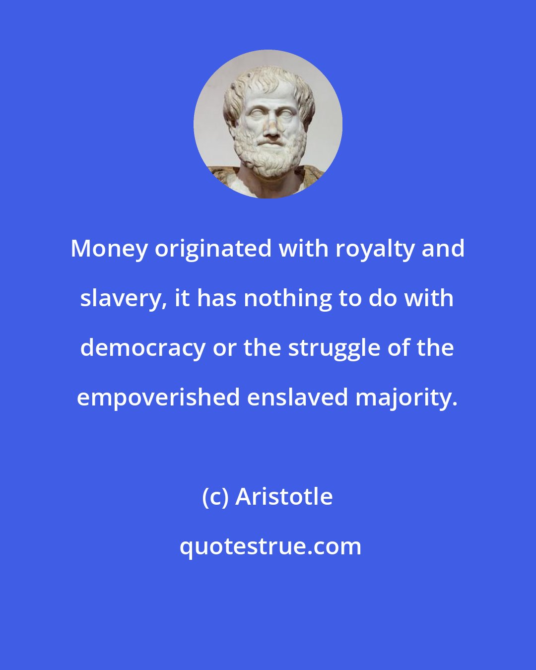 Aristotle: Money originated with royalty and slavery, it has nothing to do with democracy or the struggle of the empoverished enslaved majority.