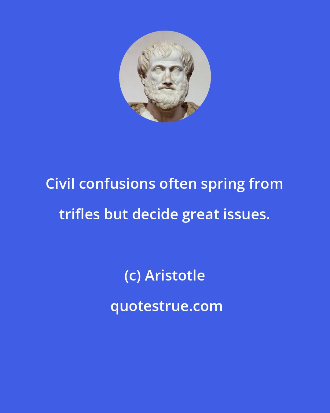 Aristotle: Civil confusions often spring from trifles but decide great issues.