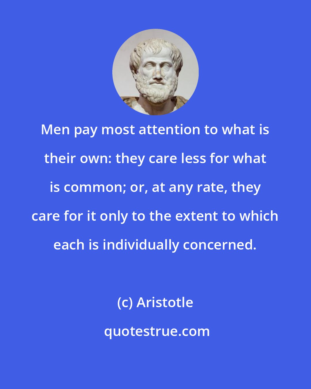 Aristotle: Men pay most attention to what is their own: they care less for what is common; or, at any rate, they care for it only to the extent to which each is individually concerned.