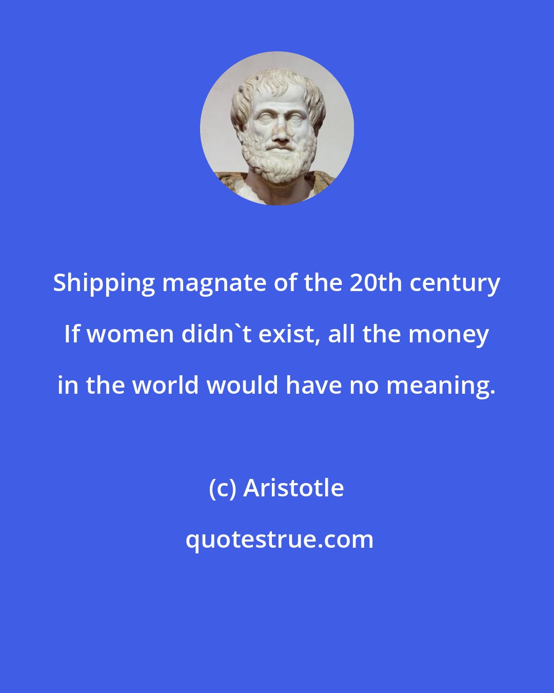 Aristotle: Shipping magnate of the 20th century If women didn't exist, all the money in the world would have no meaning.
