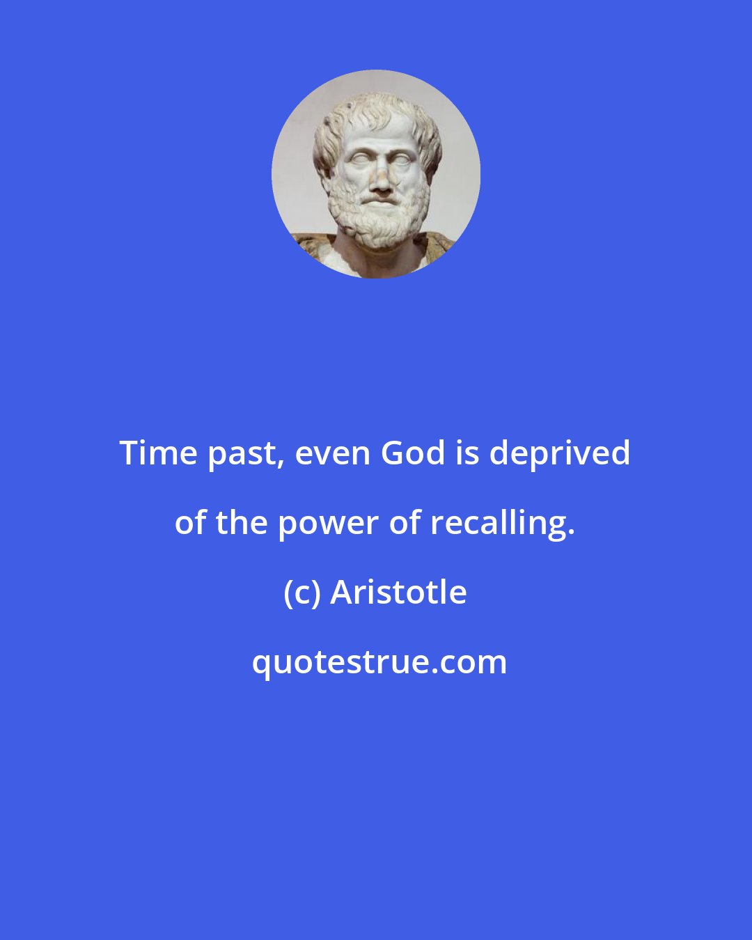 Aristotle: Time past, even God is deprived of the power of recalling.