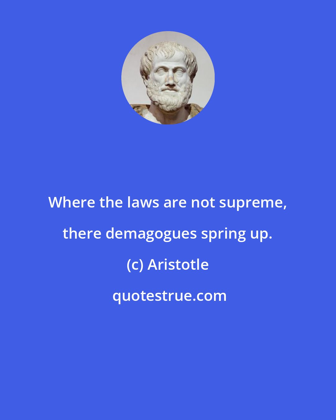 Aristotle: Where the laws are not supreme, there demagogues spring up.