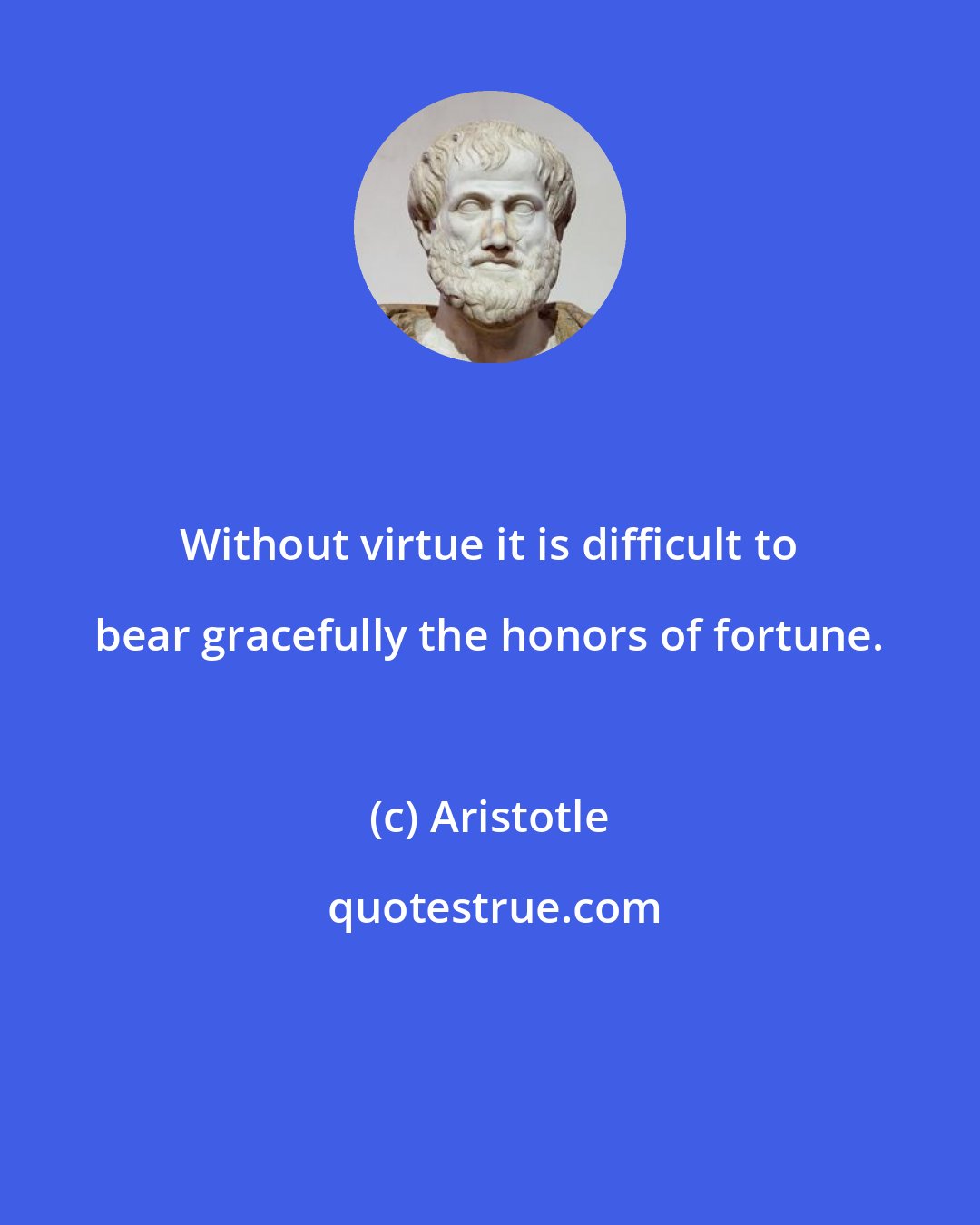 Aristotle: Without virtue it is difficult to bear gracefully the honors of fortune.