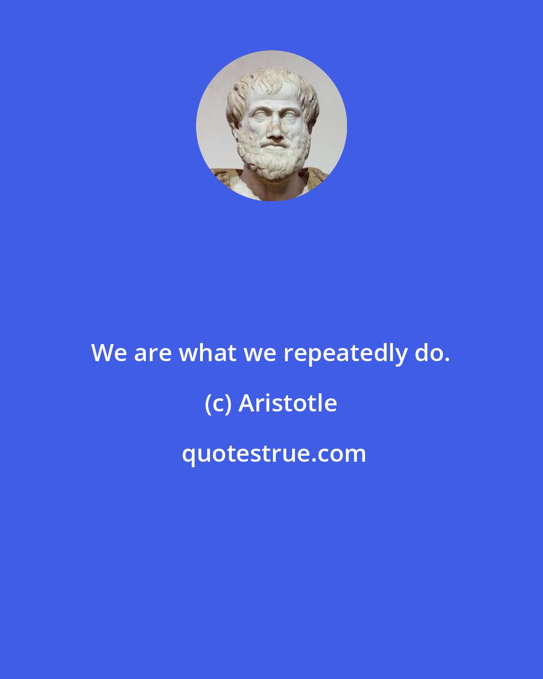 Aristotle: We are what we repeatedly do.
