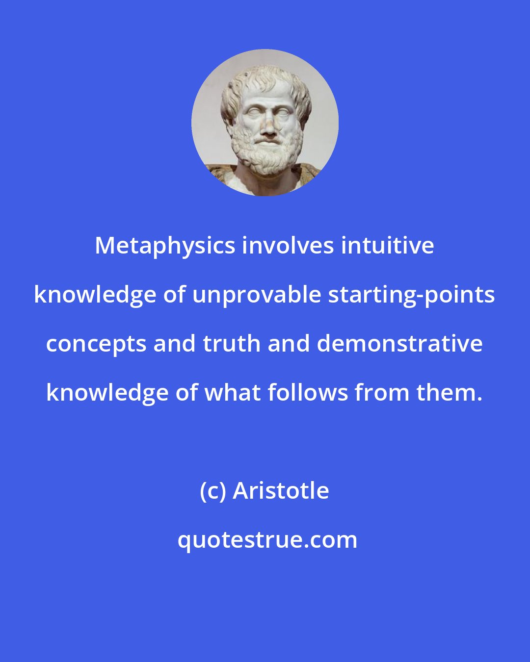 Aristotle: Metaphysics involves intuitive knowledge of unprovable starting-points concepts and truth and demonstrative knowledge of what follows from them.