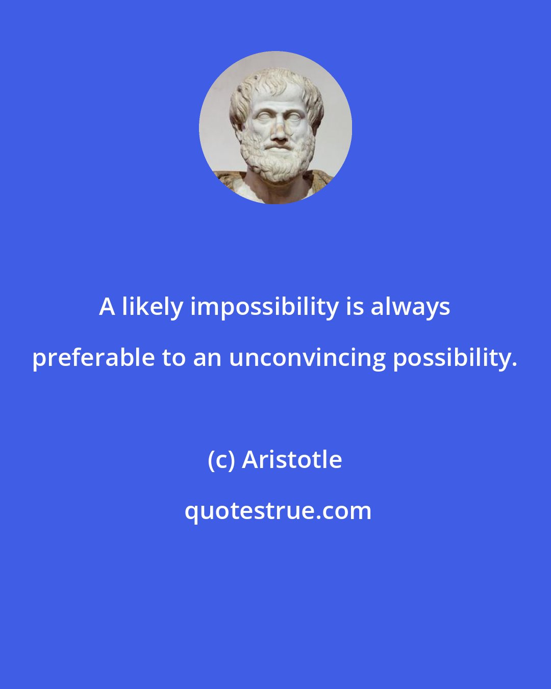 Aristotle: A likely impossibility is always preferable to an unconvincing possibility.