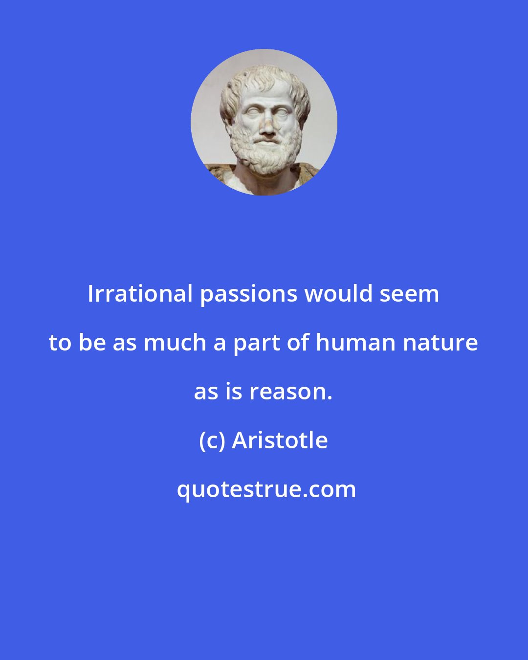 Aristotle: Irrational passions would seem to be as much a part of human nature as is reason.